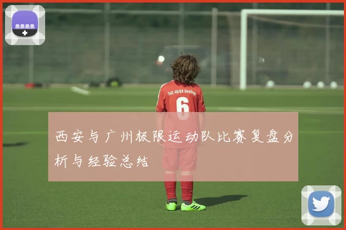 西安与广州极限运动队比赛复盘分析与经验总结