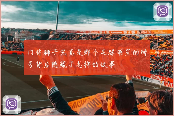 门将狮子究竟是哪个足球明星的绰号背后隐藏了怎样的故事