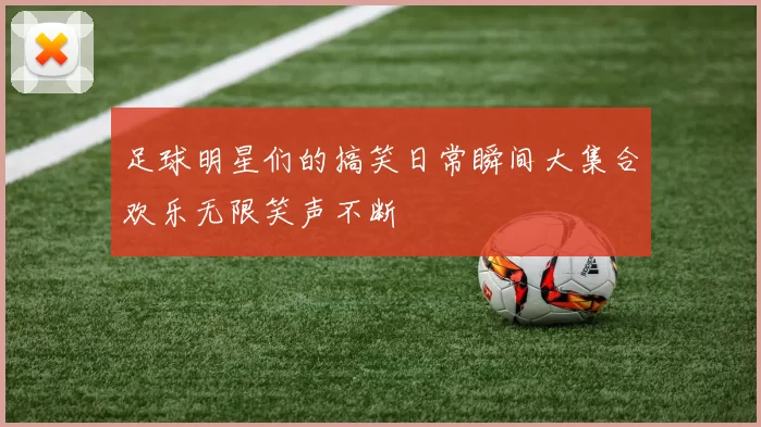 足球明星们的搞笑日常瞬间大集合欢乐无限笑声不断