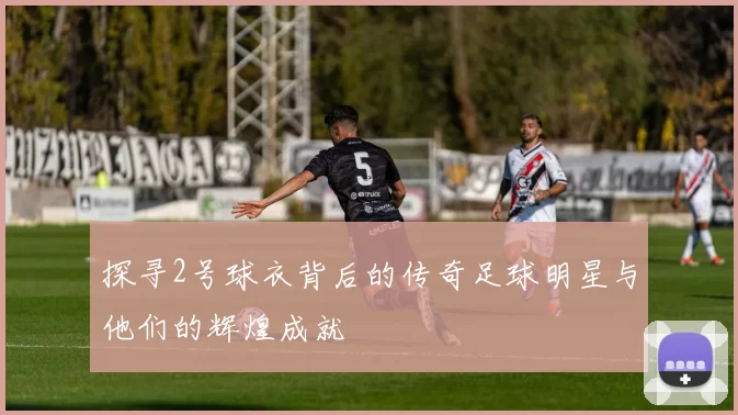 探寻2号球衣背后的传奇足球明星与他们的辉煌成就