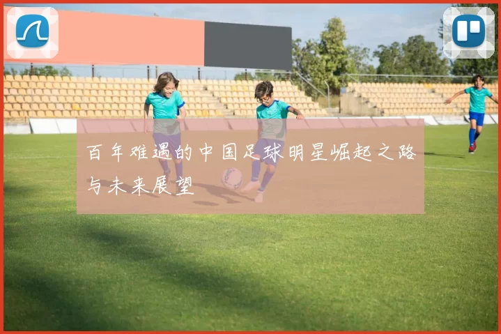 百年难遇的中国足球明星崛起之路与未来展望