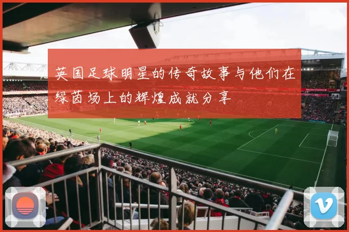 英国足球明星的传奇故事与他们在绿茵场上的辉煌成就分享