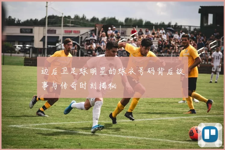 边后卫足球明星的球衣号码背后故事与传奇时刻揭秘