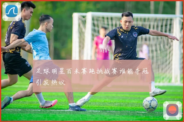 足球明星百米赛跑挑战赛谁能夺冠引发热议