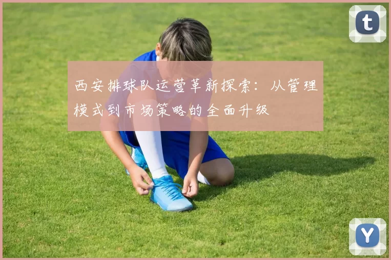 西安排球队运营革新探索：从管理模式到市场策略的全面升级
