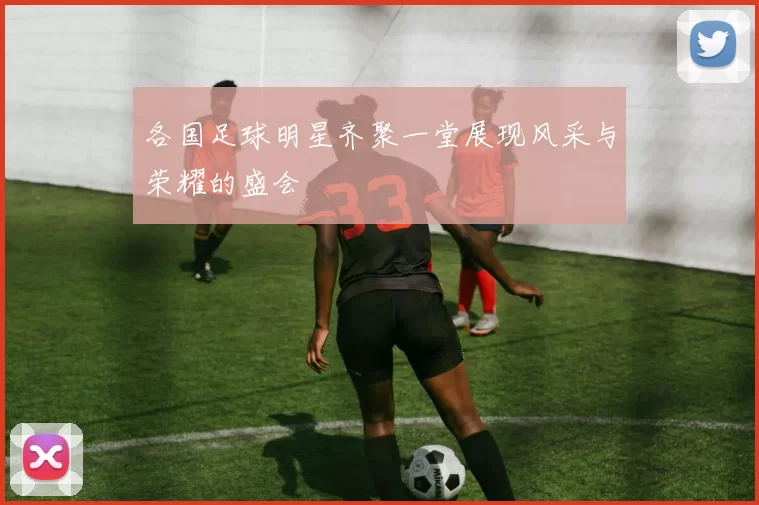 各国足球明星齐聚一堂展现风采与荣耀的盛会