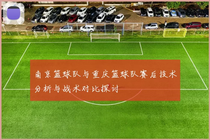 南京篮球队与重庆篮球队赛后技术分析与战术对比探讨