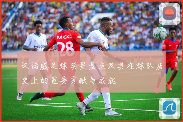 汉诺威足球明星盘点及其在球队历史上的重要贡献与成就