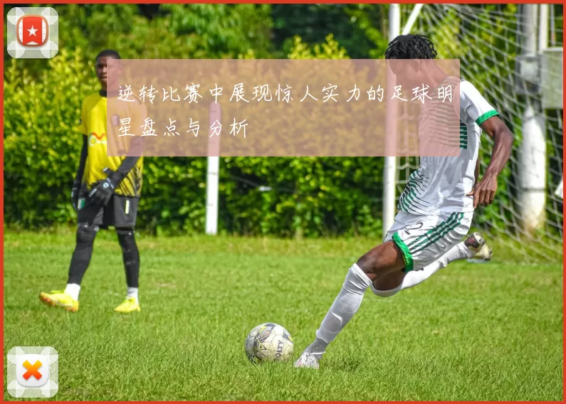 逆转比赛中展现惊人实力的足球明星盘点与分析