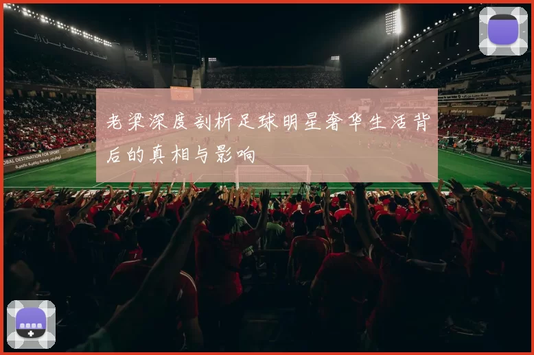 老梁深度剖析足球明星奢华生活背后的真相与影响