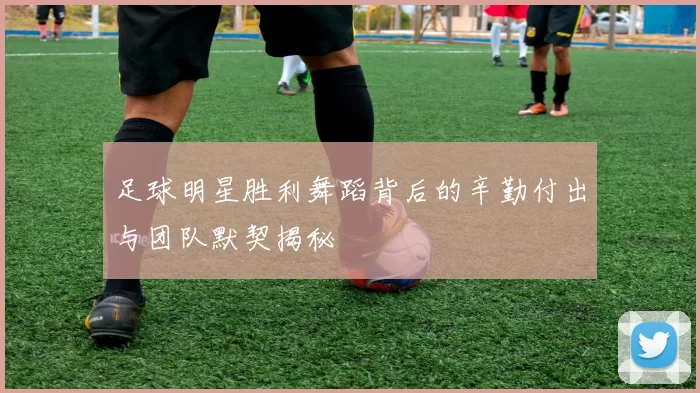 足球明星胜利舞蹈背后的辛勤付出与团队默契揭秘