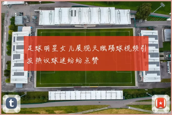 足球明星女儿展现天赋踢球视频引发热议球迷纷纷点赞
