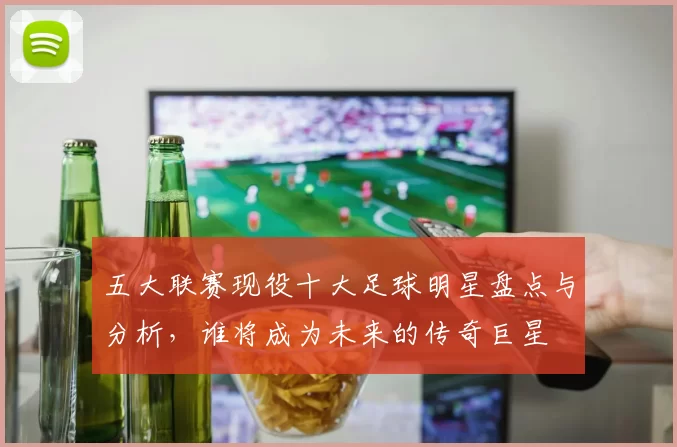 五大联赛现役十大足球明星盘点与分析，谁将成为未来的传奇巨星
