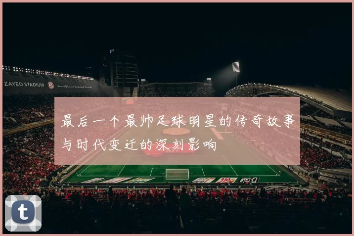 最后一个最帅足球明星的传奇故事与时代变迁的深刻影响