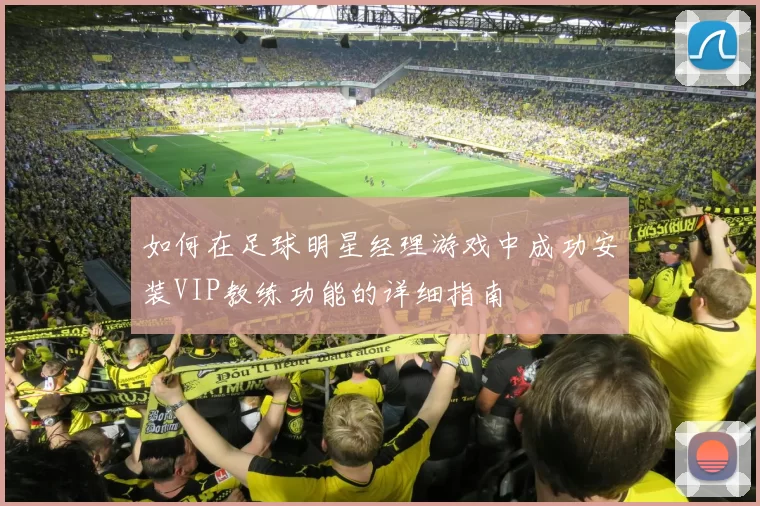 如何在足球明星经理游戏中成功安装VIP教练功能的详细指南
