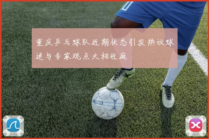 重庆乒乓球队近期状态引发热议球迷与专家观点大相径庭