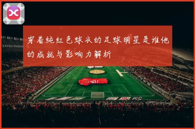 穿着纯红色球衣的足球明星是谁他的成就与影响力解析