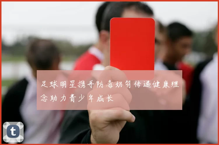 足球明星携手防毒奶符传递健康理念助力青少年成长