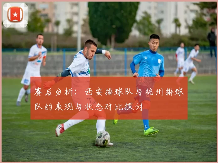赛后分析：西安排球队与杭州排球队的表现与状态对比探讨