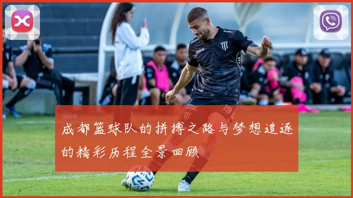 成都篮球队的拼搏之路与梦想追逐的精彩历程全景回顾