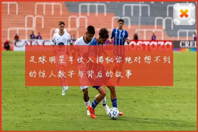 足球明星年收入揭秘你绝对想不到的惊人数字与背后的故事