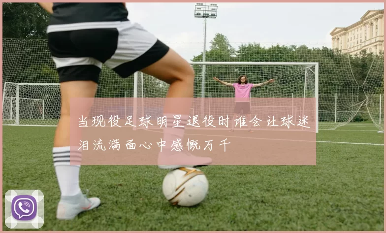 当现役足球明星退役时谁会让球迷泪流满面心中感慨万千