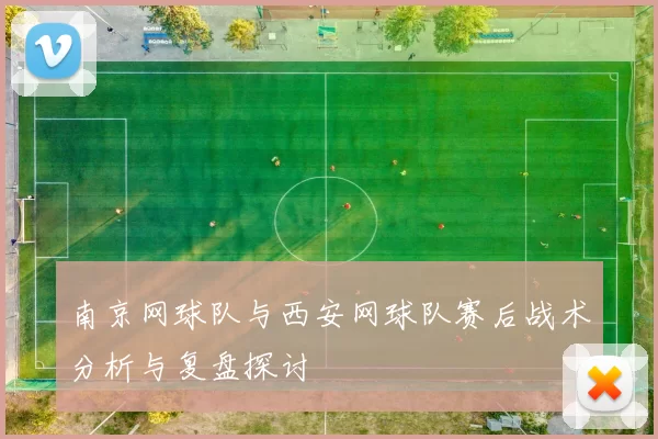 南京网球队与西安网球队赛后战术分析与复盘探讨