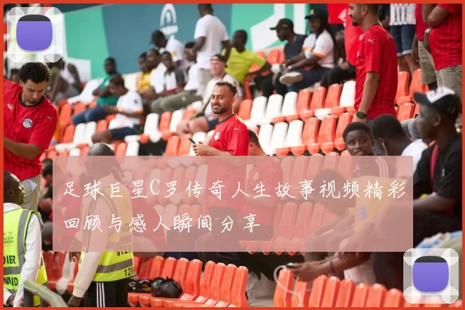 足球巨星C罗传奇人生故事视频精彩回顾与感人瞬间分享