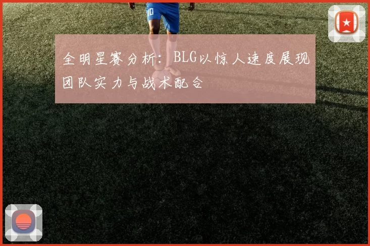 全明星赛分析：BLG以惊人速度展现团队实力与战术配合