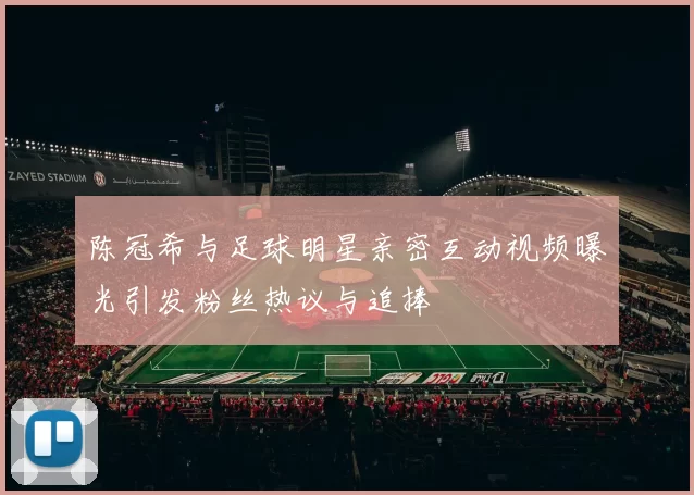 陈冠希与足球明星亲密互动视频曝光引发粉丝热议与追捧