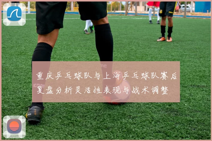 重庆乒乓球队与上海乒乓球队赛后复盘分析灵活性表现与战术调整