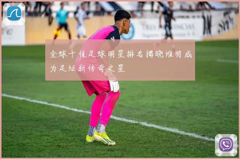 全球十佳足球明星排名揭晓谁将成为足坛新传奇之星