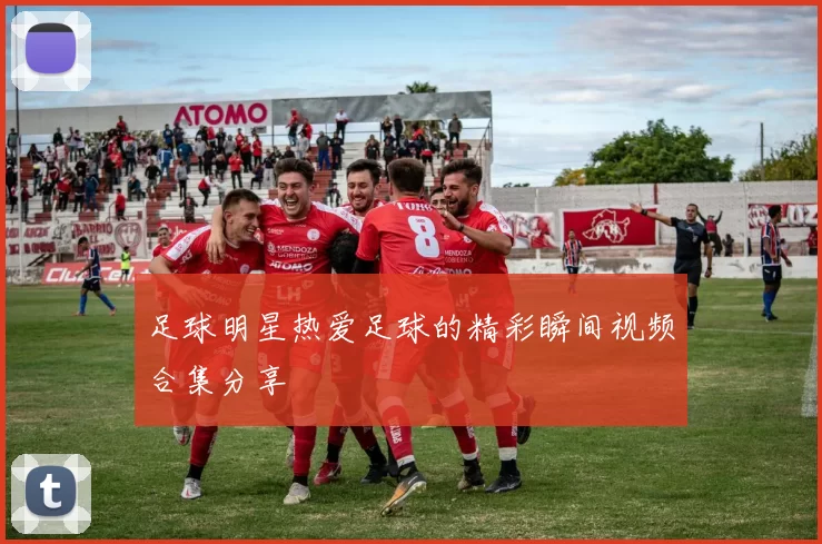 足球明星热爱足球的精彩瞬间视频合集分享