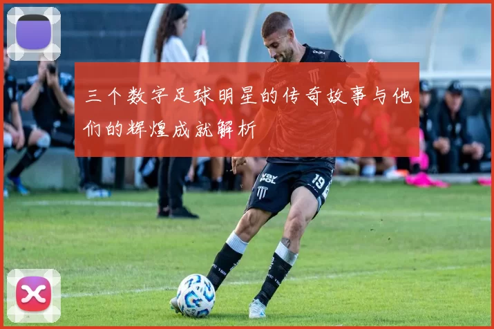 三个数字足球明星的传奇故事与他们的辉煌成就解析