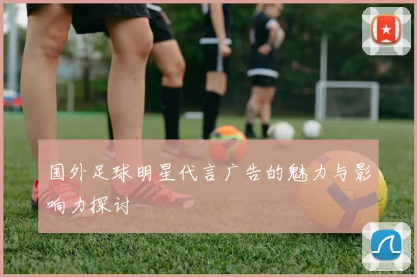 国外足球明星代言广告的魅力与影响力探讨