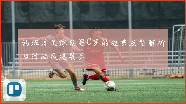 西班牙足球明星C罗的经典发型解析与时尚风格展示