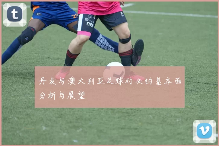 丹麦与澳大利亚足球对决的基本面分析与展望