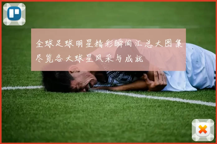 全球足球明星精彩瞬间汇总大图集尽览各大球星风采与成就