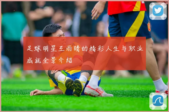 足球明星王雨晴的精彩人生与职业成就全景介绍
