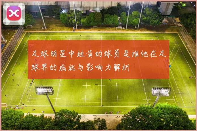 足球明星中姓黄的球员是谁他在足球界的成就与影响力解析