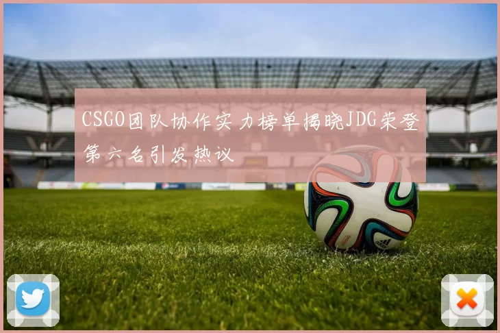 CSGO团队协作实力榜单揭晓JDG荣登第六名引发热议
