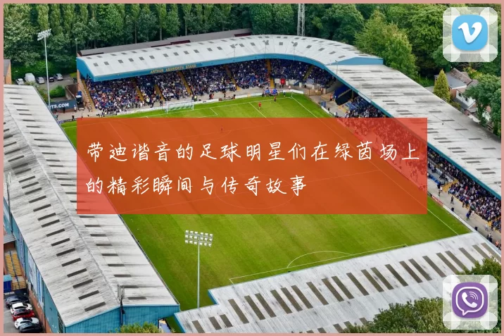 带迪谐音的足球明星们在绿茵场上的精彩瞬间与传奇故事