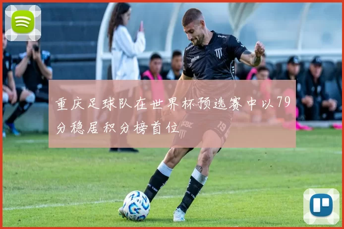重庆足球队在世界杯预选赛中以79分稳居积分榜首位