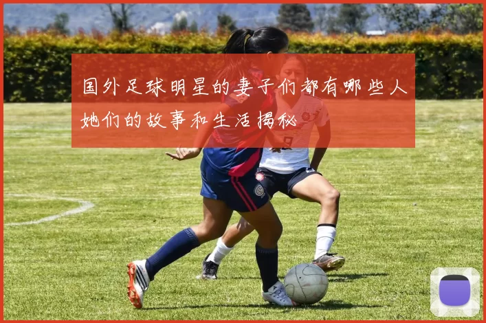 国外足球明星的妻子们都有哪些人她们的故事和生活揭秘