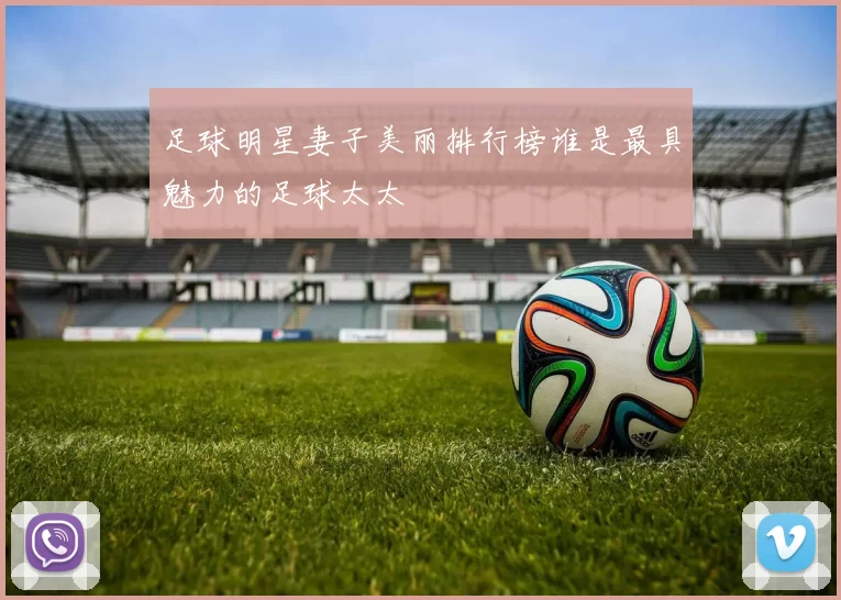 足球明星妻子美丽排行榜谁是最具魅力的足球太太