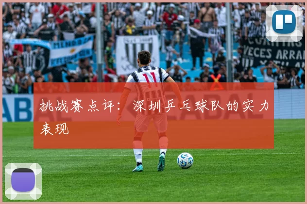 挑战赛点评：深圳乒乓球队的实力表现