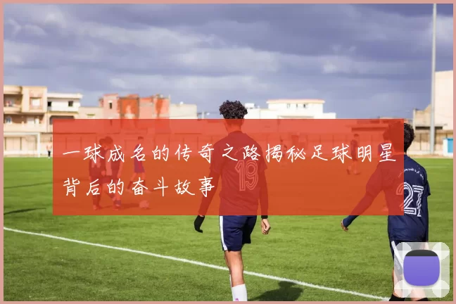 一球成名的传奇之路揭秘足球明星背后的奋斗故事