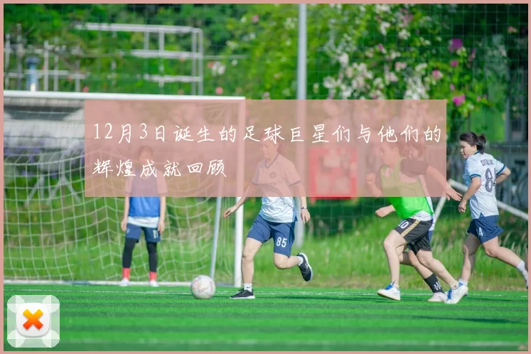12月3日诞生的足球巨星们与他们的辉煌成就回顾