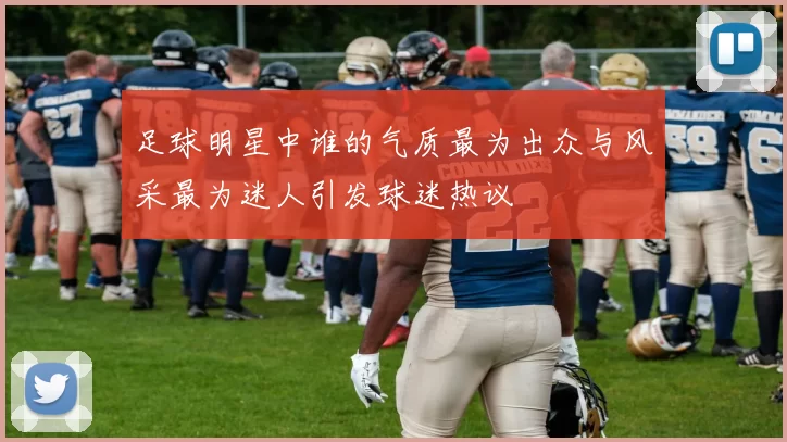 足球明星中谁的气质最为出众与风采最为迷人引发球迷热议
