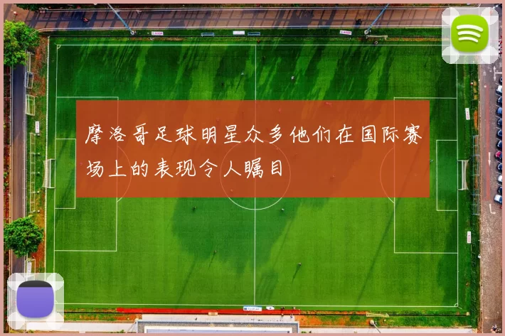 摩洛哥足球明星众多他们在国际赛场上的表现令人瞩目